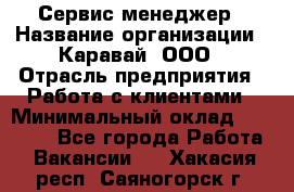 Сервис-менеджер › Название организации ­ Каравай, ООО › Отрасль предприятия ­ Работа с клиентами › Минимальный оклад ­ 20 000 - Все города Работа » Вакансии   . Хакасия респ.,Саяногорск г.